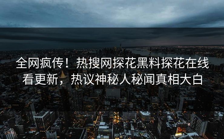全网疯传！热搜网探花黑料探花在线看更新，热议神秘人秘闻真相大白  第1张