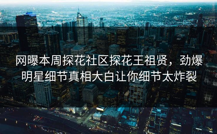 网曝本周探花社区探花王祖贤，劲爆明星细节真相大白让你细节太炸裂  第1张