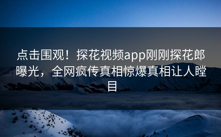 点击围观！探花视频app刚刚探花郎曝光，全网疯传真相惊爆真相让人瞠目