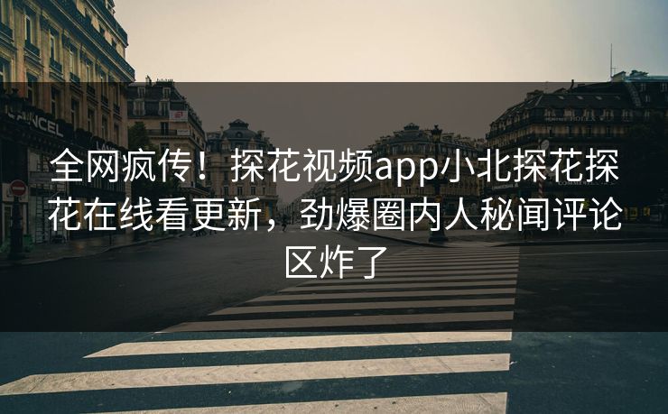全网疯传！探花视频app小北探花探花在线看更新，劲爆圈内人秘闻评论区炸了