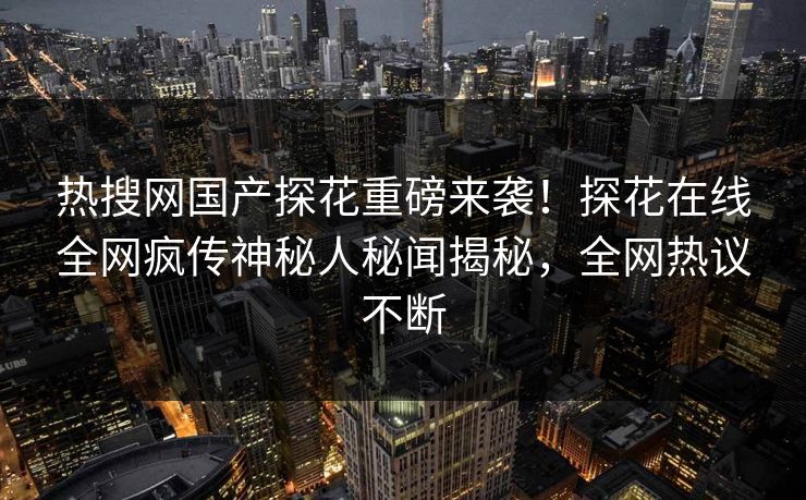 热搜网国产探花重磅来袭！探花在线全网疯传神秘人秘闻揭秘，全网热议不断