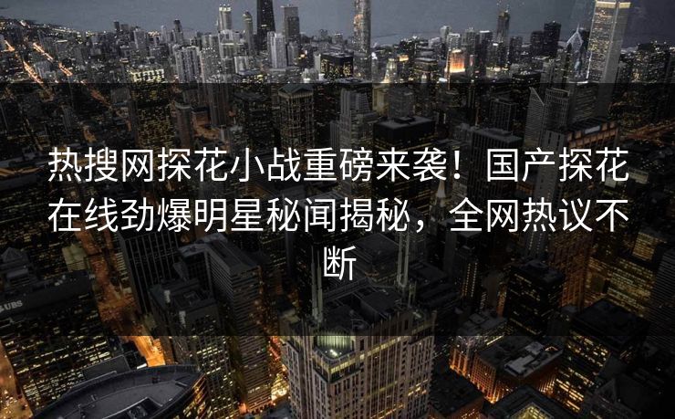 热搜网探花小战重磅来袭！国产探花在线劲爆明星秘闻揭秘，全网热议不断  第1张