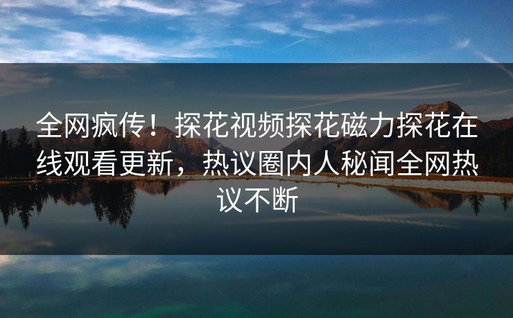 全网疯传！探花视频探花磁力探花在线观看更新，热议圈内人秘闻全网热议不断  第1张