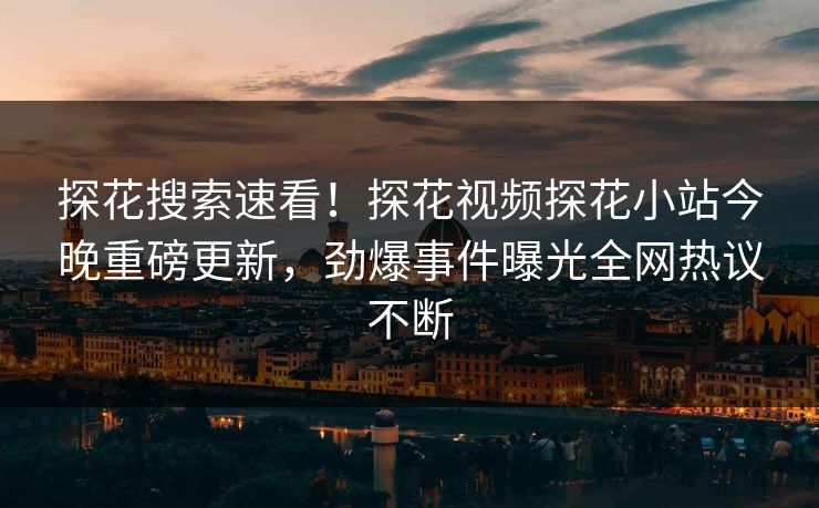 探花搜索速看！探花视频探花小站今晚重磅更新，劲爆事件曝光全网热议不断
