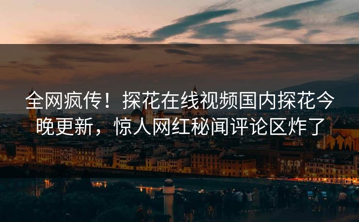 全网疯传！探花在线视频国内探花今晚更新，惊人网红秘闻评论区炸了  第1张