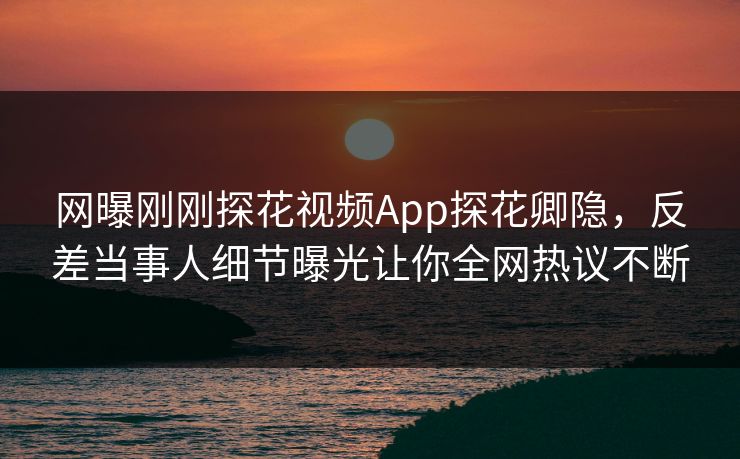 网曝刚刚探花视频App探花卿隐，反差当事人细节曝光让你全网热议不断