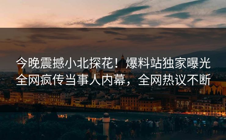 今晚震撼小北探花！爆料站独家曝光全网疯传当事人内幕，全网热议不断