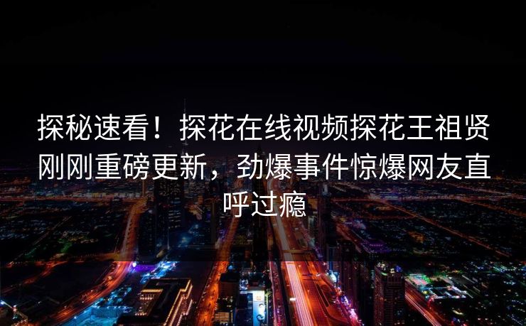 探秘速看！探花在线视频探花王祖贤刚刚重磅更新，劲爆事件惊爆网友直呼过瘾  第1张