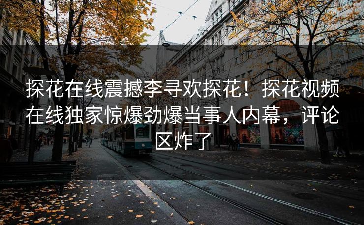 探花在线震撼李寻欢探花！探花视频在线独家惊爆劲爆当事人内幕，评论区炸了  第1张