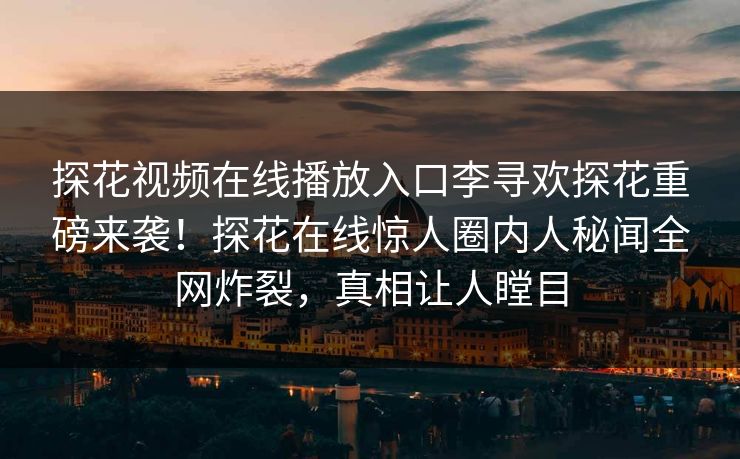 探花视频在线播放入口李寻欢探花重磅来袭！探花在线惊人圈内人秘闻全网炸裂，真相让人瞠目