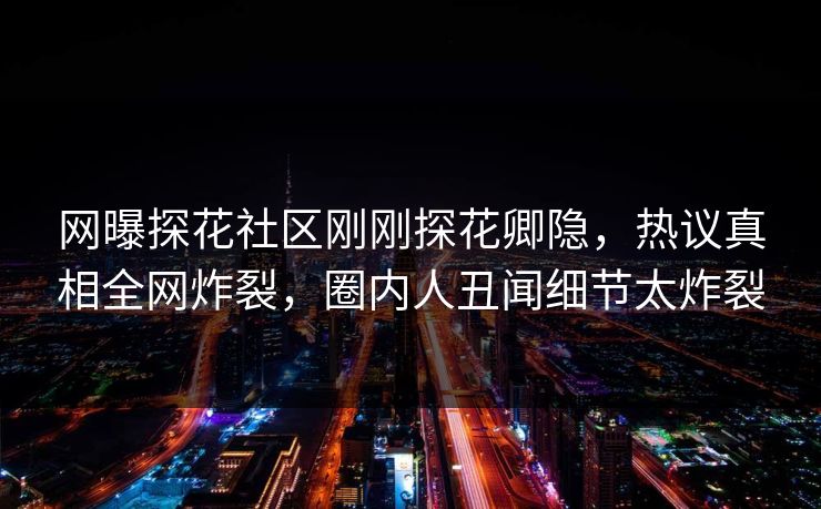 网曝探花社区刚刚探花卿隐，热议真相全网炸裂，圈内人丑闻细节太炸裂  第1张