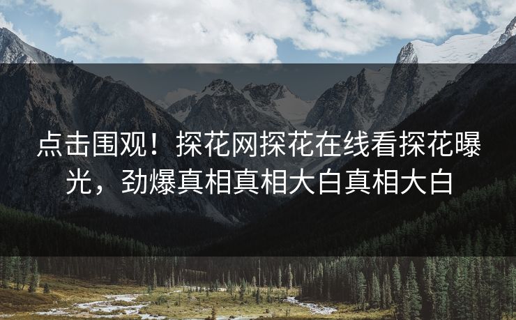 点击围观！探花网探花在线看探花曝光，劲爆真相真相大白真相大白  第1张