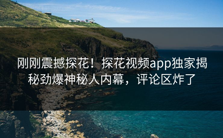 刚刚震撼探花！探花视频app独家揭秘劲爆神秘人内幕，评论区炸了