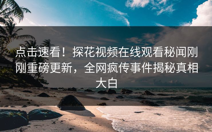 点击速看！探花视频在线观看秘闻刚刚重磅更新，全网疯传事件揭秘真相大白