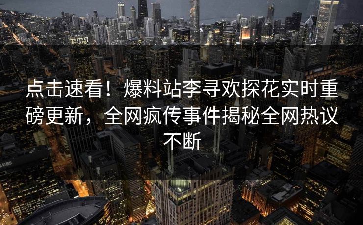 点击速看！爆料站李寻欢探花实时重磅更新，全网疯传事件揭秘全网热议不断  第1张