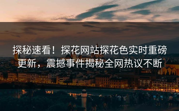 探秘速看！探花网站探花色实时重磅更新，震撼事件揭秘全网热议不断  第1张