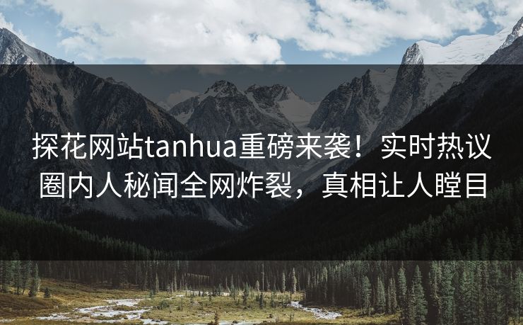探花网站tanhua重磅来袭！实时热议圈内人秘闻全网炸裂，真相让人瞠目  第1张