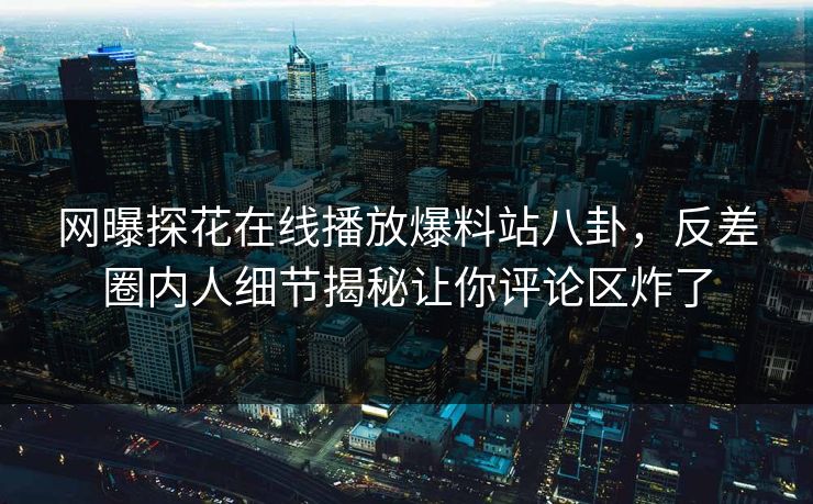 网曝探花在线播放爆料站八卦，反差圈内人细节揭秘让你评论区炸了