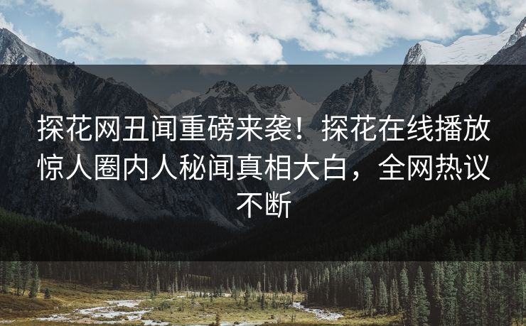 探花网丑闻重磅来袭！探花在线播放惊人圈内人秘闻真相大白，全网热议不断
