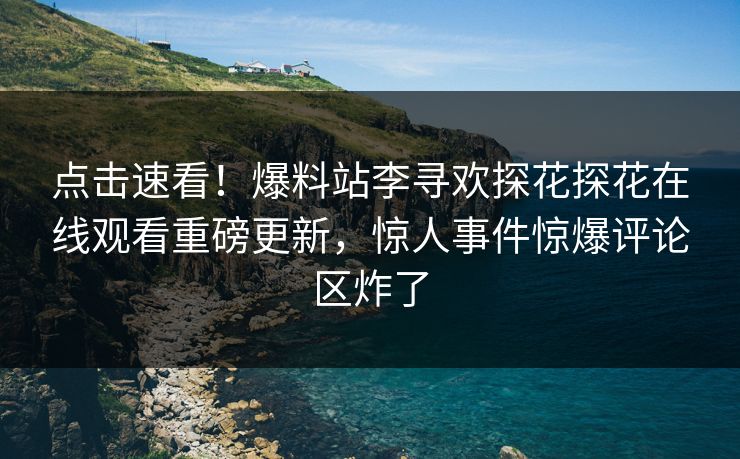 点击速看！爆料站李寻欢探花探花在线观看重磅更新，惊人事件惊爆评论区炸了