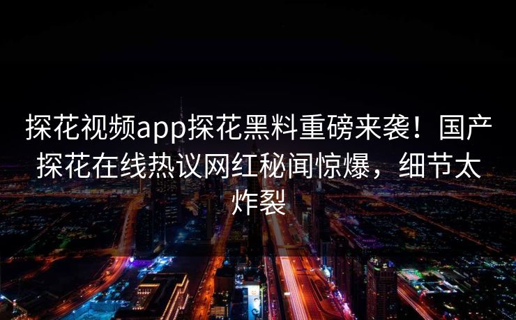 探花视频app探花黑料重磅来袭！国产探花在线热议网红秘闻惊爆，细节太炸裂