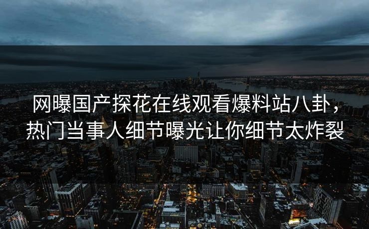 网曝国产探花在线观看爆料站八卦，热门当事人细节曝光让你细节太炸裂  第1张