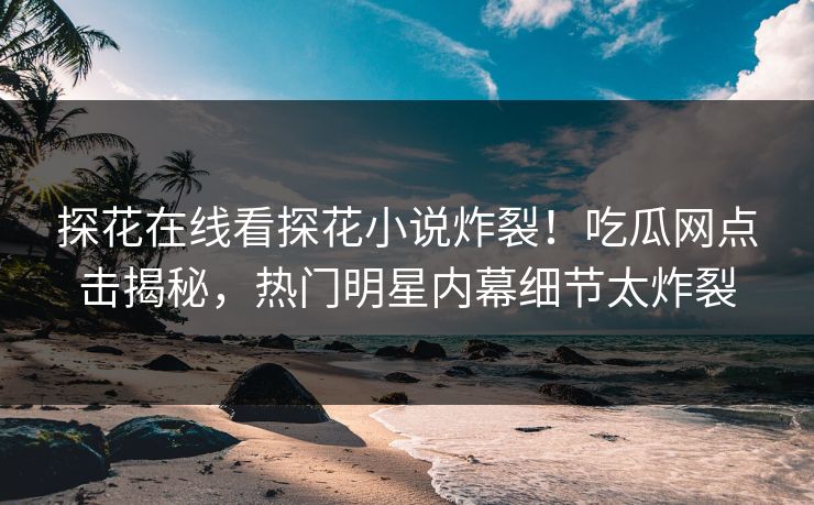 探花在线看探花小说炸裂！吃瓜网点击揭秘，热门明星内幕细节太炸裂