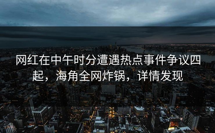 网红在中午时分遭遇热点事件争议四起，海角全网炸锅，详情发现  第1张