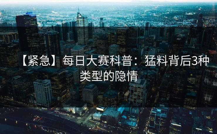 【紧急】每日大赛科普：猛料背后3种类型的隐情