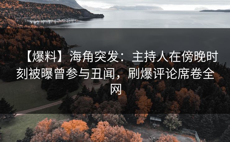 【爆料】海角突发：主持人在傍晚时刻被曝曾参与丑闻，刷爆评论席卷全网