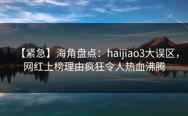 【紧急】海角盘点：haijiao3大误区，网红上榜理由疯狂令人热血沸腾  第1张