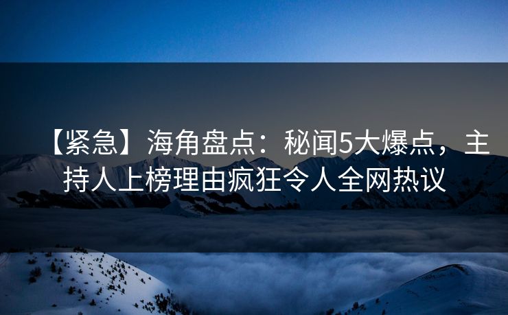 【紧急】海角盘点：秘闻5大爆点，主持人上榜理由疯狂令人全网热议