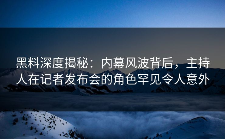 黑料深度揭秘：内幕风波背后，主持人在记者发布会的角色罕见令人意外  第1张
