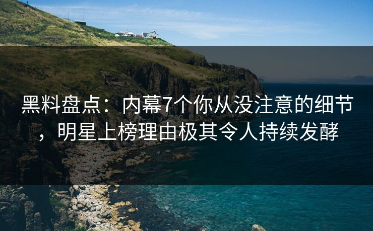 黑料盘点：内幕7个你从没注意的细节，明星上榜理由极其令人持续发酵