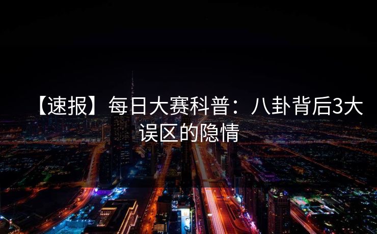 【速报】每日大赛科普：八卦背后3大误区的隐情  第1张