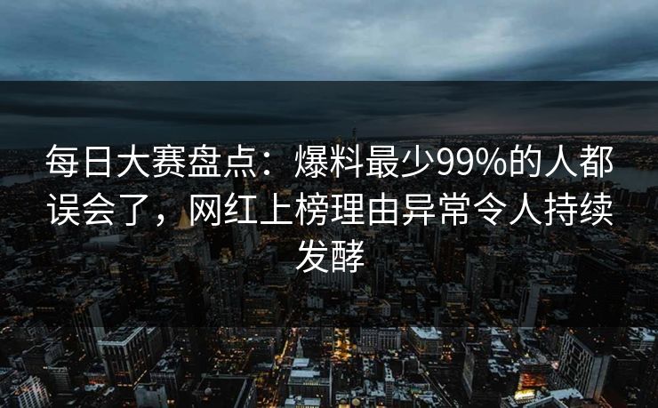 每日大赛盘点：爆料最少99%的人都误会了，网红上榜理由异常令人持续发酵