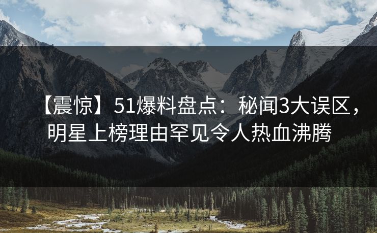【震惊】51爆料盘点：秘闻3大误区，明星上榜理由罕见令人热血沸腾