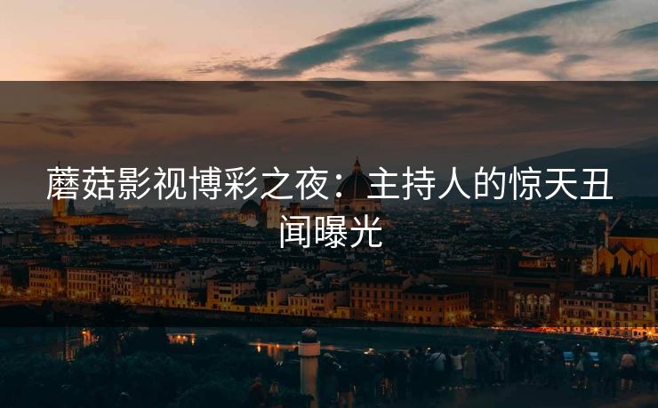 蘑菇影视博彩之夜：主持人的惊天丑闻曝光