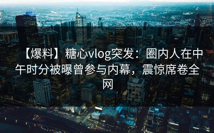 【爆料】糖心vlog突发:圈内人在中午时分被曝曾参与内幕,震惊席卷全网