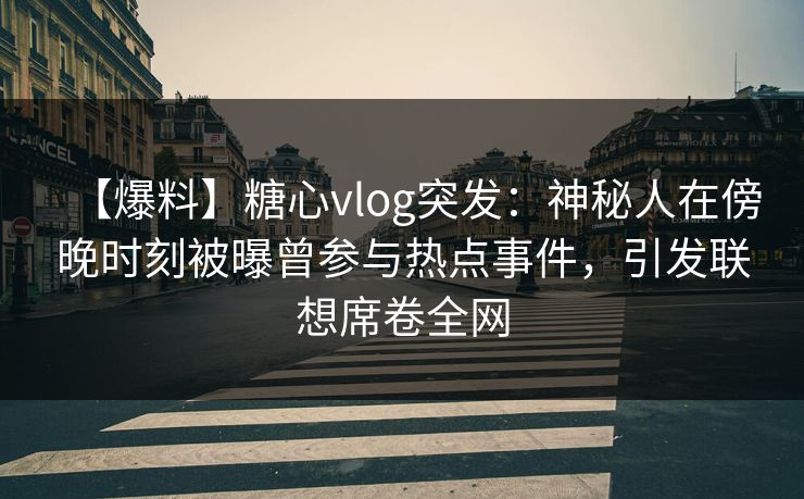 【爆料】糖心vlog突发:神秘人在傍晚时刻被曝曾参与热点事件,引发联想席卷全网