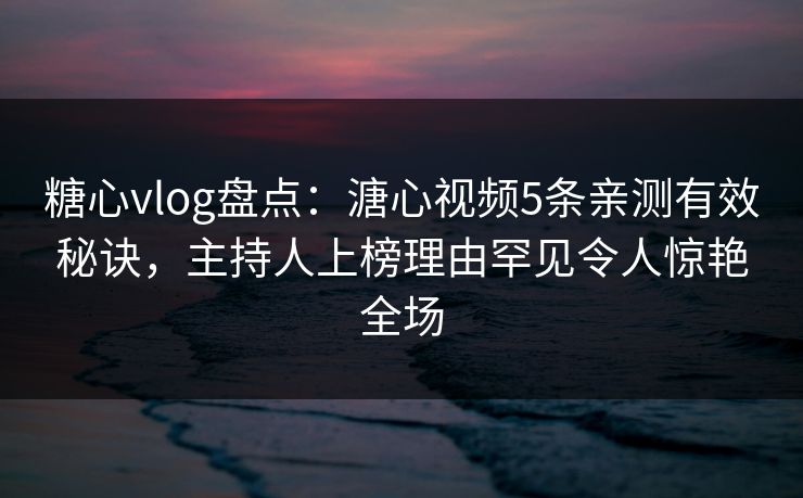糖心vlog盘点:溏心视频5条亲测有效秘诀,主持人上榜理由罕见令人惊艳全场