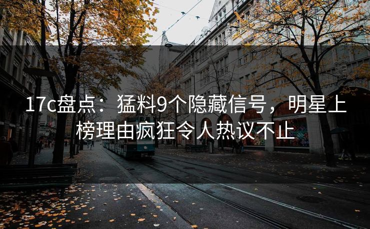 17c盘点:猛料9个隐藏信号,明星上榜理由疯狂令人热议不止