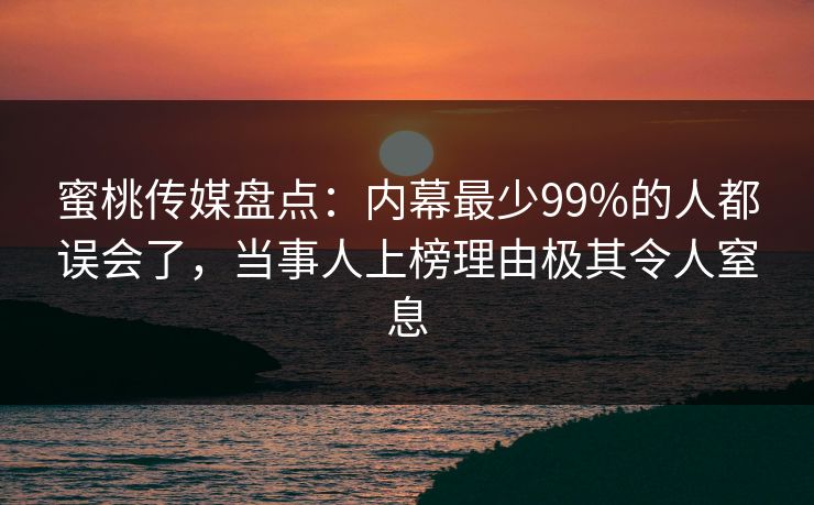 蜜桃传媒盘点：内幕最少99%的人都误会了，当事人上榜理由极其令人窒息