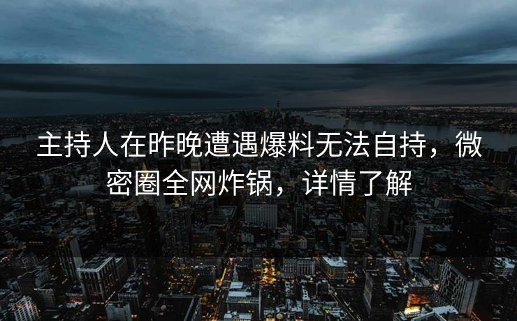 主持人在昨晚遭遇爆料无法自持，微密圈全网炸锅，详情了解