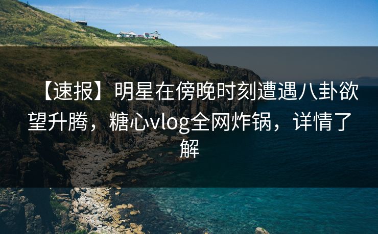 【速报】明星在傍晚时刻遭遇八卦欲望升腾，糖心vlog全网炸锅，详情了解
