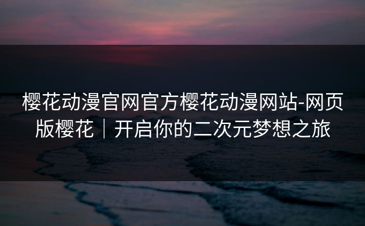 樱花动漫官网官方樱花动漫网站-网页版樱花|开启你的二次元梦想之旅