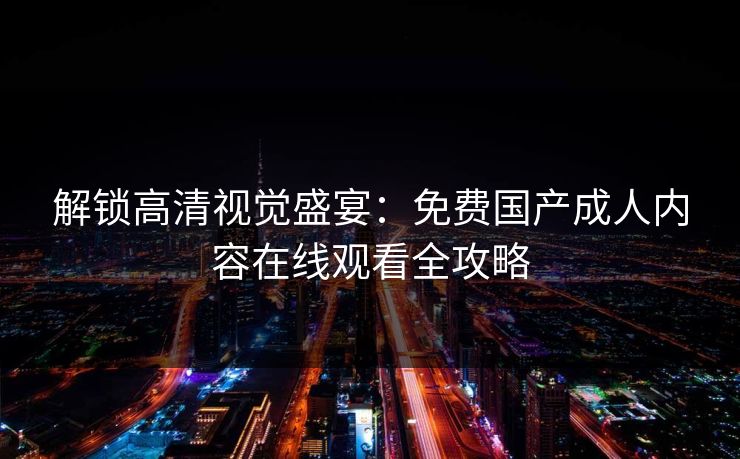解锁高清视觉盛宴：免费国产成人内容在线观看全攻略