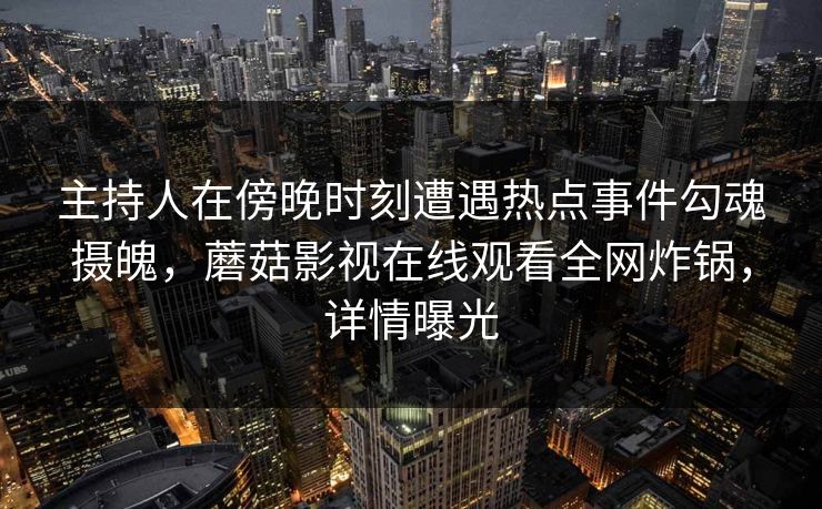 主持人在傍晚时刻遭遇热点事件勾魂摄魄，蘑菇影视在线观看全网炸锅，详情曝光