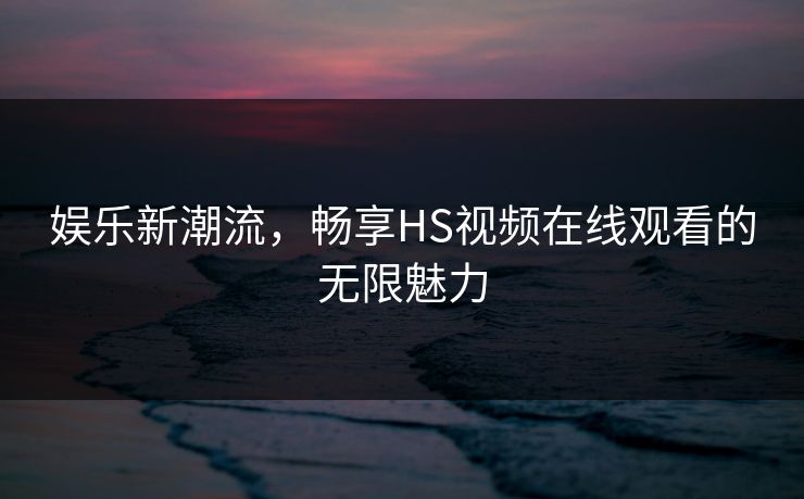 娱乐新潮流，畅享HS视频在线观看的无限魅力
