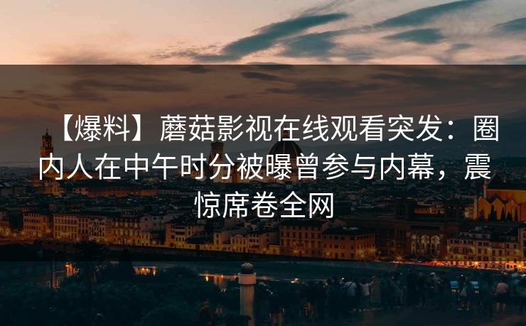 【爆料】蘑菇影视在线观看突发：圈内人在中午时分被曝曾参与内幕，震惊席卷全网